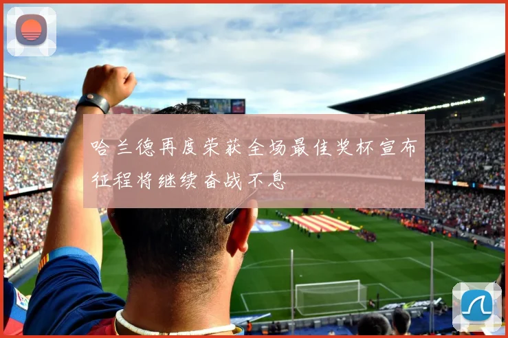 哈兰德再度荣获全场最佳奖杯宣布征程将继续奋战不息