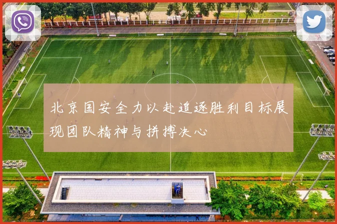 北京国安全力以赴追逐胜利目标展现团队精神与拼搏决心
