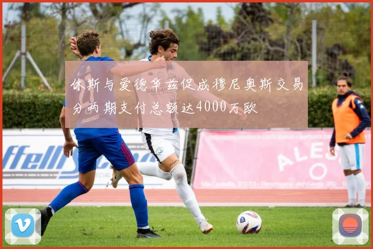休斯与爱德华兹促成穆尼奥斯交易分两期支付总额达4000万欧