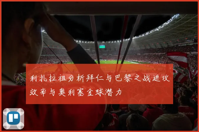 利扎拉祖分析拜仁与巴黎之战进攻效率与奥利塞金球潜力