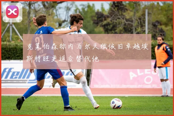 克莱伯森称内马尔天赋依旧卓越埃斯特旺更适合替代他