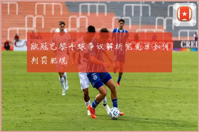 欧冠巴黎手球争议解析究竟该如何判罚犯规