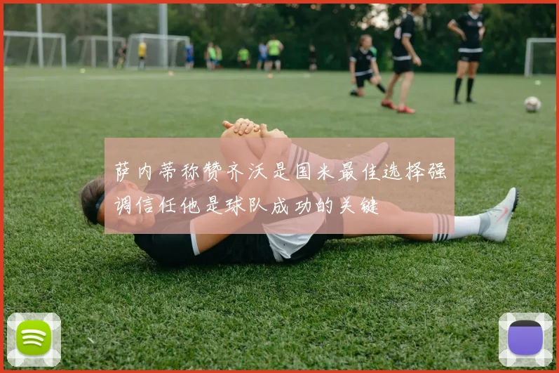 萨内蒂称赞齐沃是国米最佳选择强调信任他是球队成功的关键