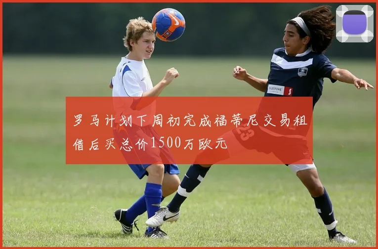 罗马计划下周初完成福蒂尼交易租借后买总价1500万欧元