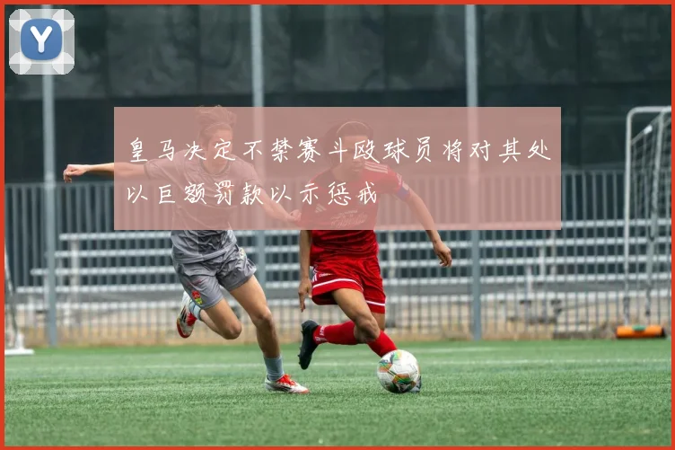 皇马决定不禁赛斗殴球员将对其处以巨额罚款以示惩戒