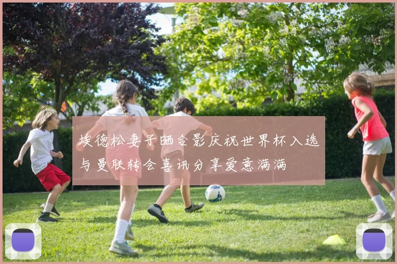 埃德松妻子晒合影庆祝世界杯入选与曼联转会喜讯分享爱意满满
