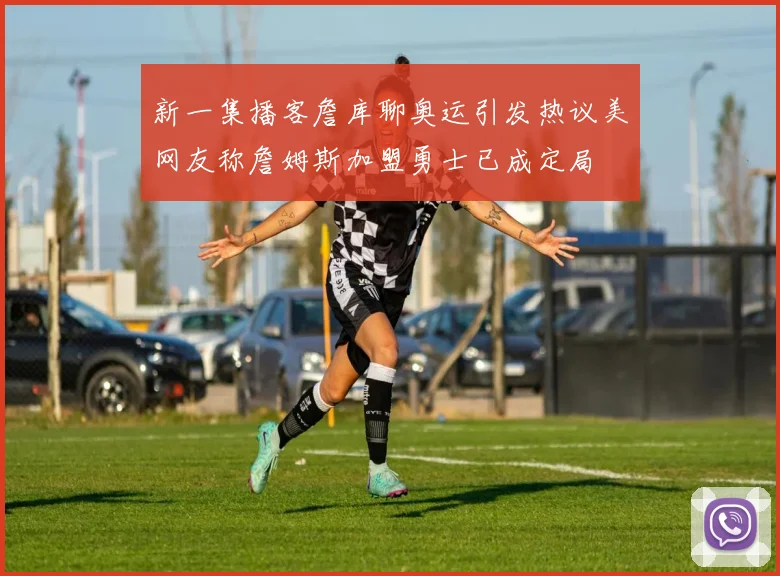 新一集播客詹库聊奥运引发热议美网友称詹姆斯加盟勇士已成定局