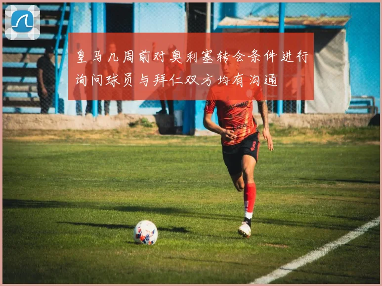 皇马几周前对奥利塞转会条件进行询问球员与拜仁双方均有沟通